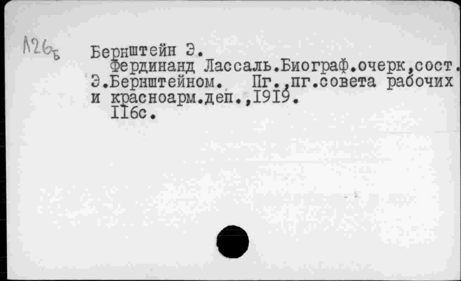 ﻿Бернштейн 3.
Фердинанд Лассаль.Биограф.очерк,сост 3.Бернштейном. Пг.,пг.совета рабочих и крсноарм.деп. ,1919.